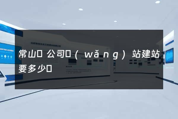 常山縣公司網(wǎng)站建站要多少錢