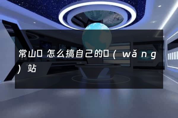 常山縣怎么搞自己的網(wǎng)站