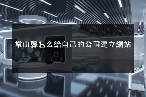 常山縣怎么給自己的公司建立網站