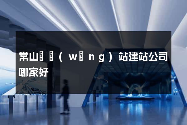 常山縣網(wǎng)站建站公司哪家好