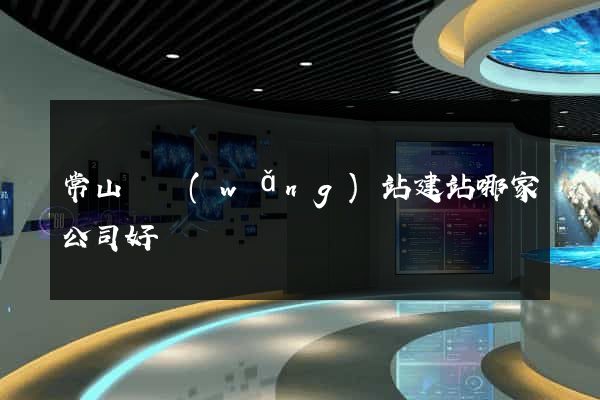 常山縣網(wǎng)站建站哪家公司好