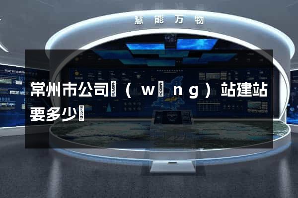 常州市公司網(wǎng)站建站要多少錢