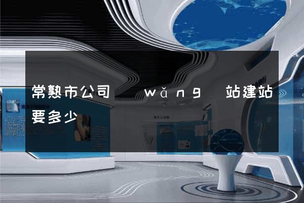 常熟市公司網(wǎng)站建站要多少錢