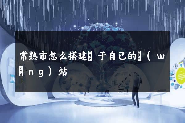 常熟市怎么搭建屬于自己的網(wǎng)站