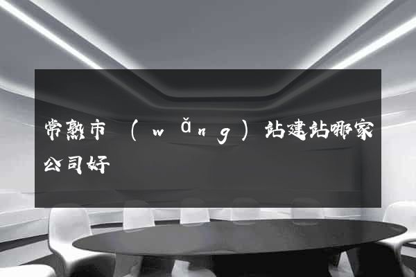 常熟市網(wǎng)站建站哪家公司好