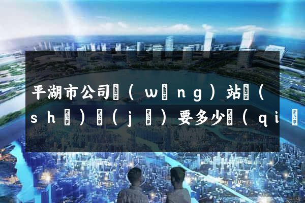 平湖市公司網(wǎng)站設(shè)計(jì)要多少錢(qián)