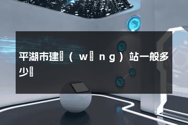 平湖市建網(wǎng)站一般多少錢