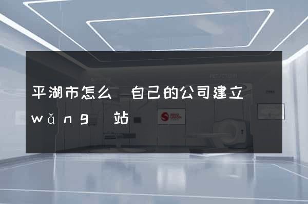 平湖市怎么給自己的公司建立網(wǎng)站