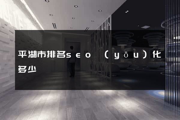 平湖市排名seo優(yōu)化多少錢
