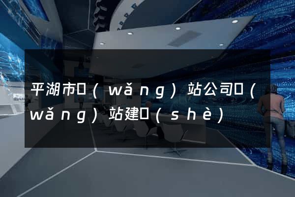 平湖市網(wǎng)站公司網(wǎng)站建設(shè)