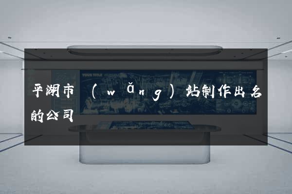 平湖市網(wǎng)站制作出名的公司