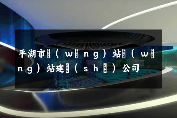 平湖市網(wǎng)站網(wǎng)站建設(shè)公司