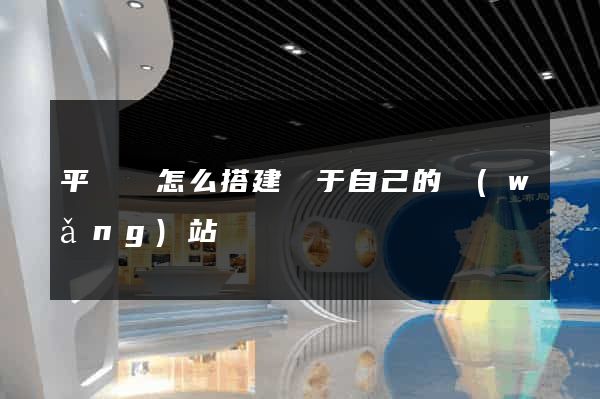 平陽縣怎么搭建屬于自己的網(wǎng)站