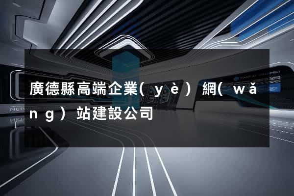 廣德縣高端企業(yè)網(wǎng)站建設公司