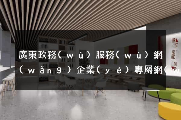 廣東政務(wù)服務(wù)網(wǎng)企業(yè)專屬網(wǎng)頁