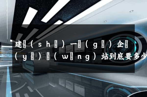 建設(shè)一個(gè)企業(yè)網(wǎng)站到底要多少錢