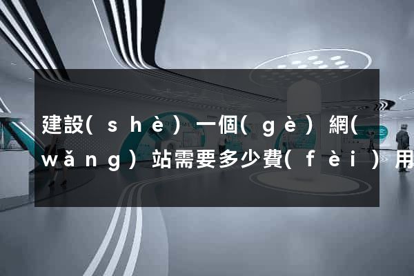 建設(shè)一個(gè)網(wǎng)站需要多少費(fèi)用