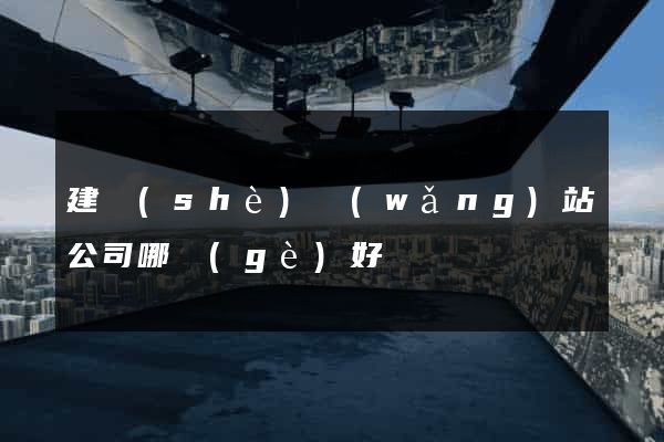 建設(shè)網(wǎng)站公司哪個(gè)好