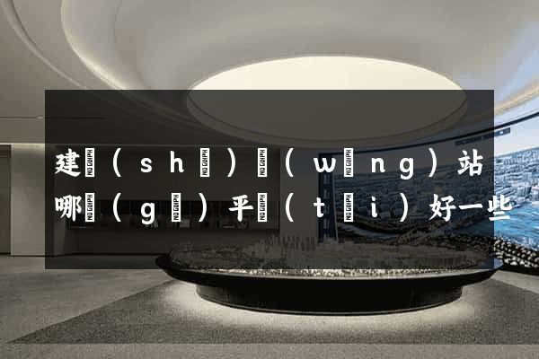建設(shè)網(wǎng)站哪個(gè)平臺(tái)好一些