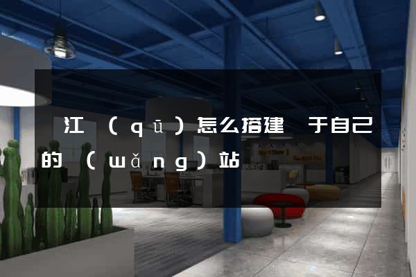 弋江區(qū)怎么搭建屬于自己的網(wǎng)站