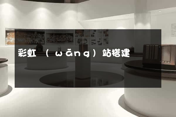 彩虹網(wǎng)站搭建