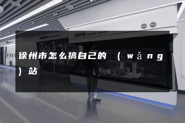徐州市怎么搞自己的網(wǎng)站