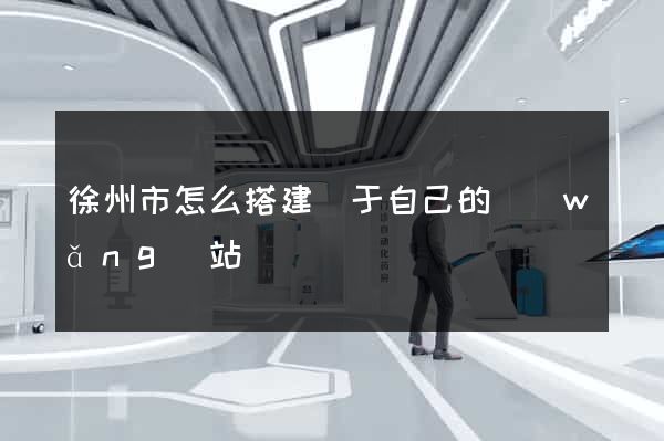 徐州市怎么搭建屬于自己的網(wǎng)站