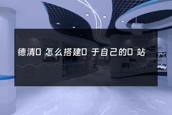 德清縣怎么搭建屬于自己的網站