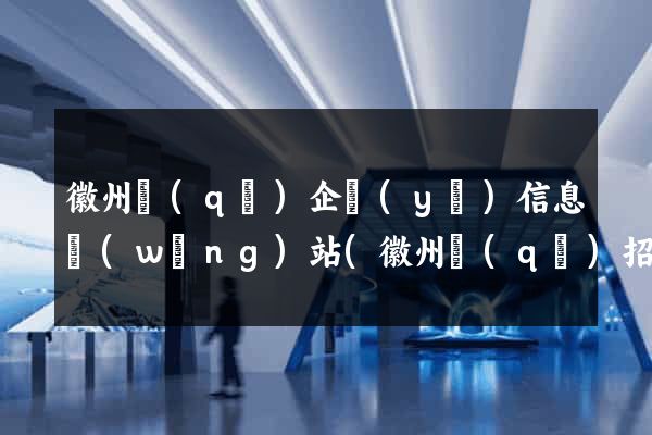 徽州區(qū)企業(yè)信息網(wǎng)站(徽州區(qū)招聘網(wǎng))