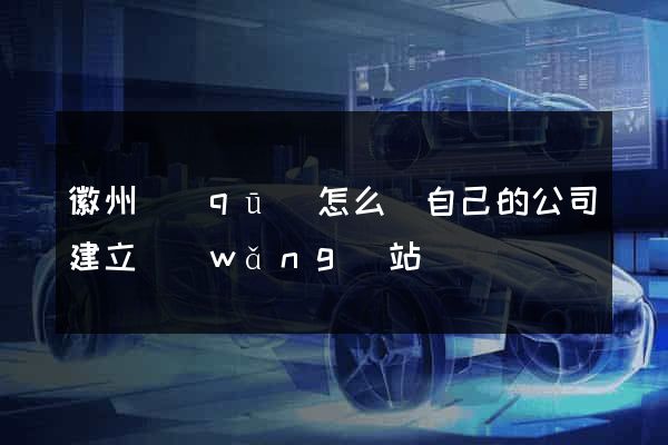 徽州區(qū)怎么給自己的公司建立網(wǎng)站