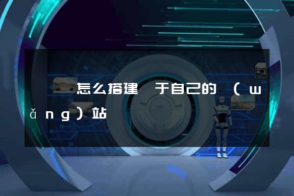 懷寧縣怎么搭建屬于自己的網(wǎng)站