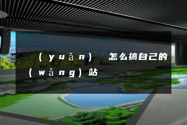 懷遠(yuǎn)縣怎么搞自己的網(wǎng)站