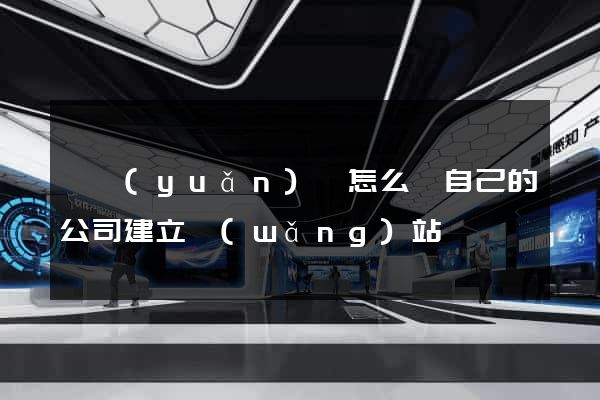 懷遠(yuǎn)縣怎么給自己的公司建立網(wǎng)站