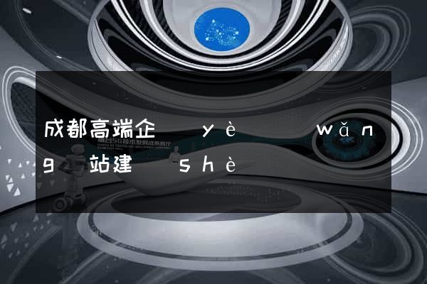 成都高端企業(yè)網(wǎng)站建設(shè)