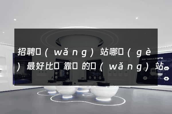 招聘網(wǎng)站哪個(gè)最好比較靠譜的網(wǎng)站