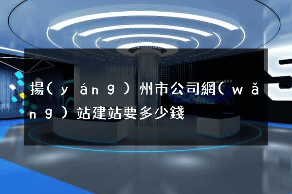 揚(yáng)州市公司網(wǎng)站建站要多少錢
