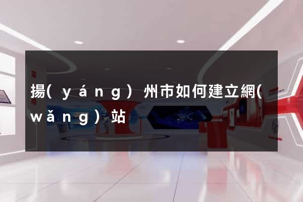 揚(yáng)州市如何建立網(wǎng)站