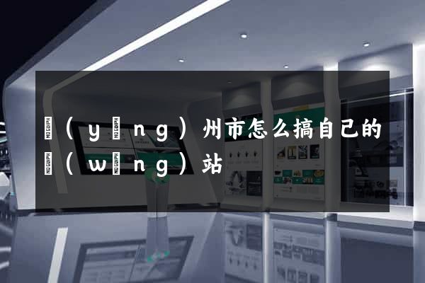 揚(yáng)州市怎么搞自己的網(wǎng)站