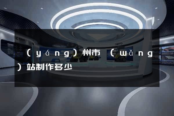 揚(yáng)州市網(wǎng)站制作多少錢