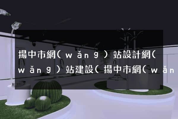 揚中市網(wǎng)站設計網(wǎng)站建設(揚中市網(wǎng)站設計網(wǎng)站建設招標)