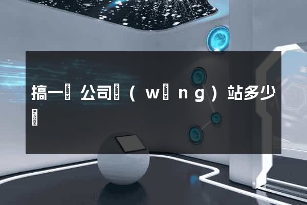 搞一個公司網(wǎng)站多少錢