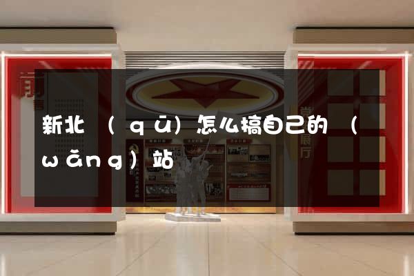 新北區(qū)怎么搞自己的網(wǎng)站