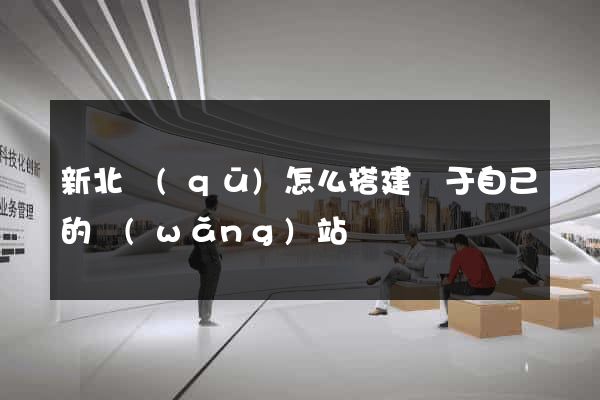 新北區(qū)怎么搭建屬于自己的網(wǎng)站