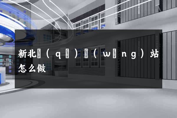 新北區(qū)網(wǎng)站怎么做