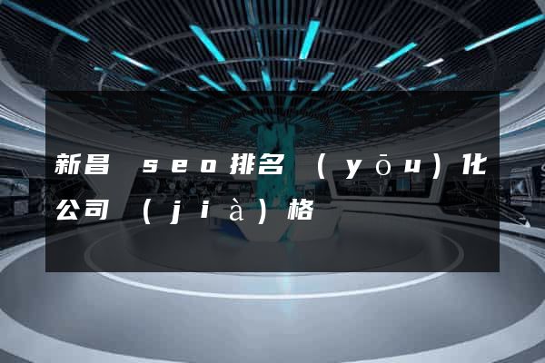 新昌縣seo排名優(yōu)化公司價(jià)格