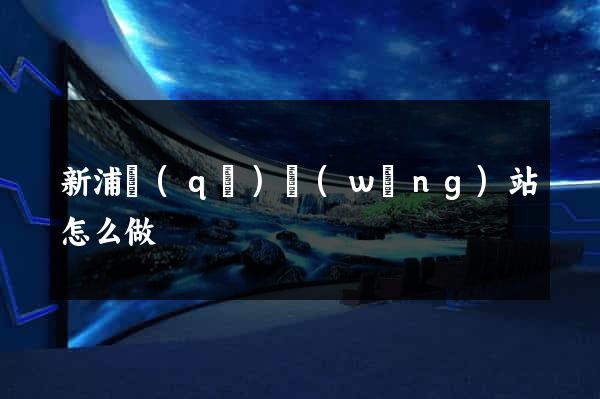 新浦區(qū)網(wǎng)站怎么做
