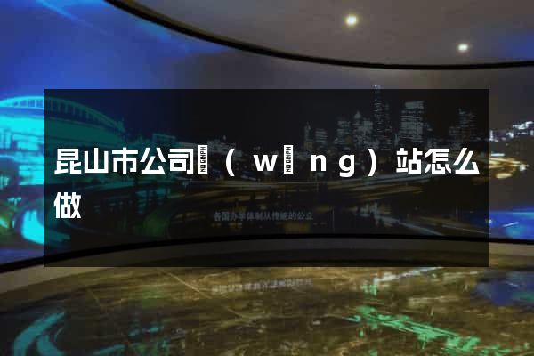 昆山市公司網(wǎng)站怎么做