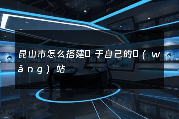 昆山市怎么搭建屬于自己的網(wǎng)站