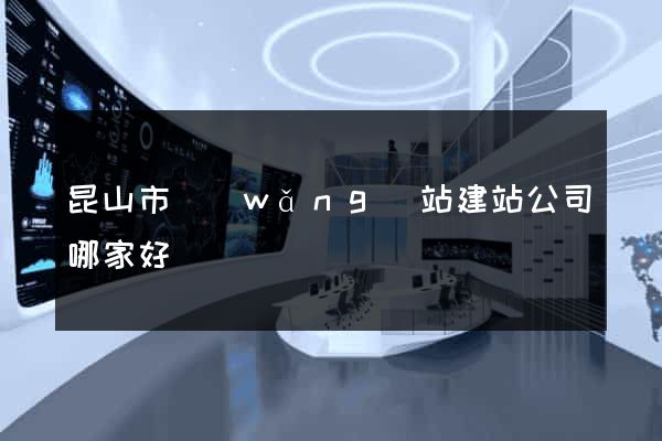 昆山市網(wǎng)站建站公司哪家好