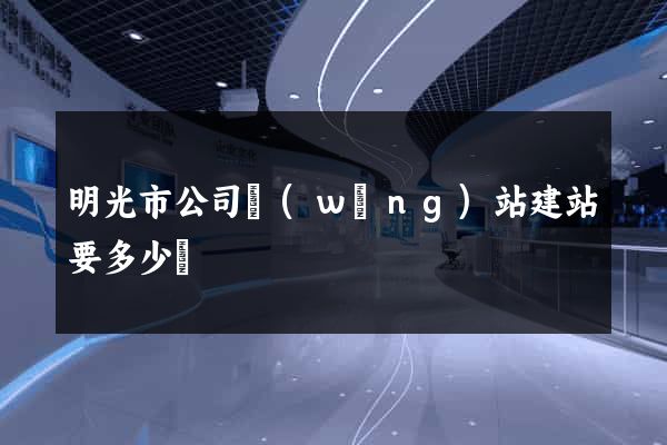 明光市公司網(wǎng)站建站要多少錢